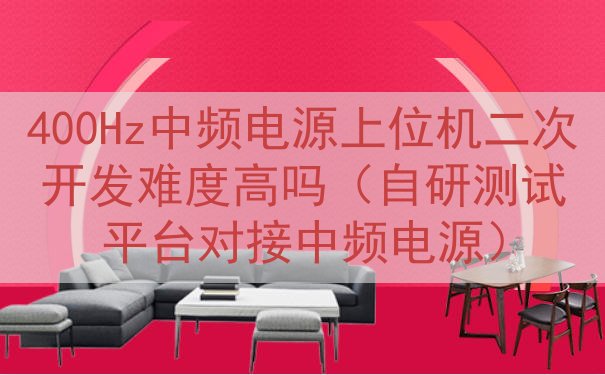 400Hz中频电源上位机二次开发难度高吗（自研测试平台对接中频电源）