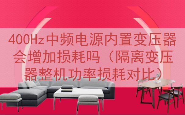 400Hz中频电源内置变压器会增加损耗吗（隔离变压器整机功率损耗对比）